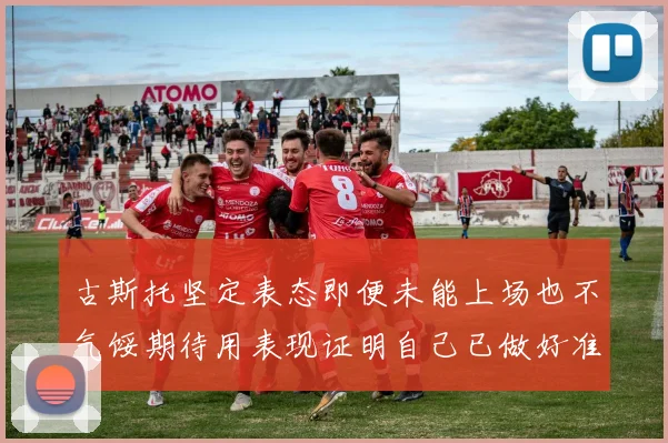 古斯托坚定表态即便未能上场也不气馁期待用表现证明自己已做好准备