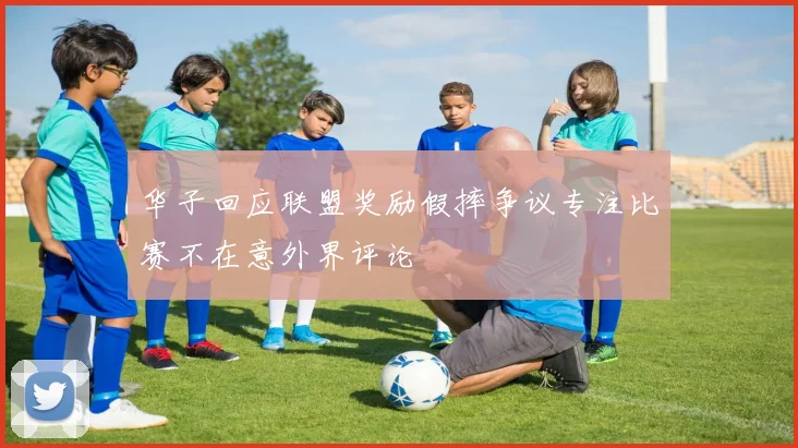 华子回应联盟奖励假摔争议专注比赛不在意外界评论