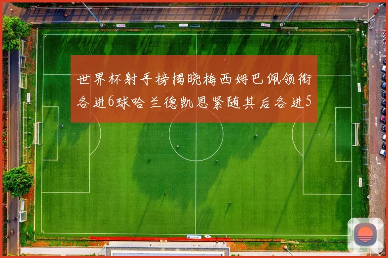 世界杯射手榜揭晓梅西姆巴佩领衔各进6球哈兰德凯恩紧随其后各进5球