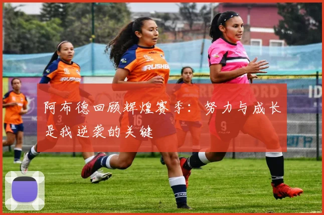 阿布德回顾辉煌赛季：努力与成长是我逆袭的关键