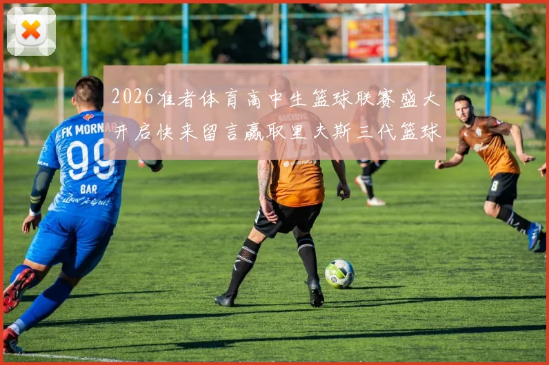 2026准者体育高中生篮球联赛盛大开启快来留言赢取里夫斯三代篮球鞋