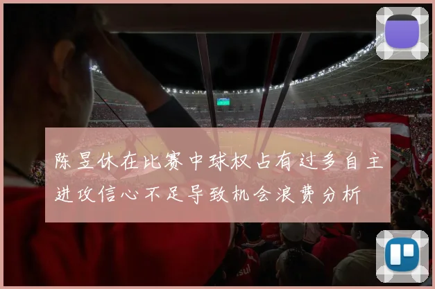 陈昱休在比赛中球权占有过多自主进攻信心不足导致机会浪费分析