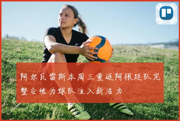 阿尔瓦雷斯本周三重返阿根廷队完整合练为球队注入新活力