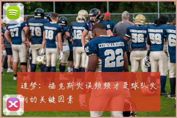 追梦：福克斯失误频频才是球队失利的关键因素