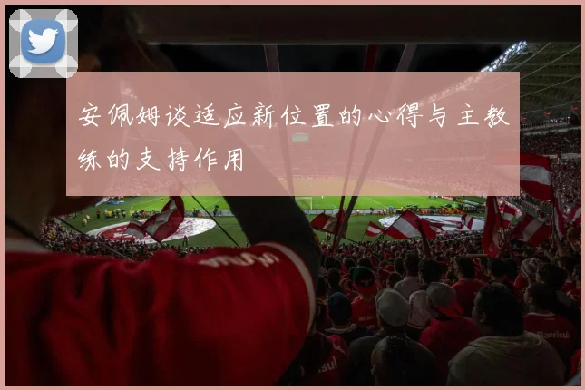 安佩姆谈适应新位置的心得与主教练的支持作用
