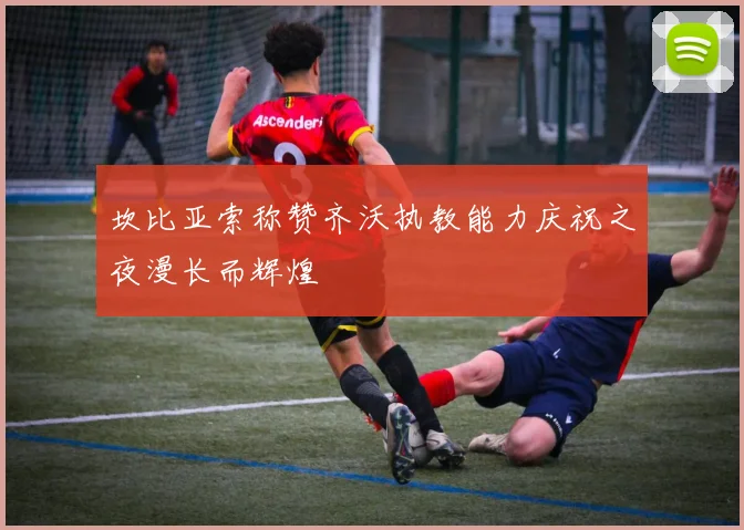 坎比亚索称赞齐沃执教能力庆祝之夜漫长而辉煌