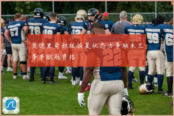莫德里奇积极恢复状态力争助米兰争夺欧冠资格