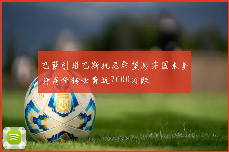 巴萨引进巴斯托尼希望渺茫国米坚持高价转会费近7000万欧