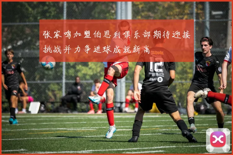 张家鸣加盟伯恩利俱乐部期待迎接挑战并力争进球成就新高