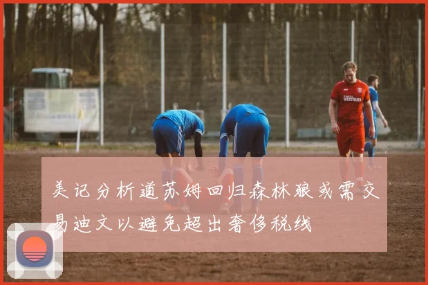 美记分析道苏姆回归森林狼或需交易迪文以避免超出奢侈税线